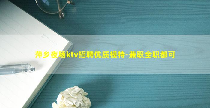 萍乡夜场ktv招聘优质模特-兼职全职都可
